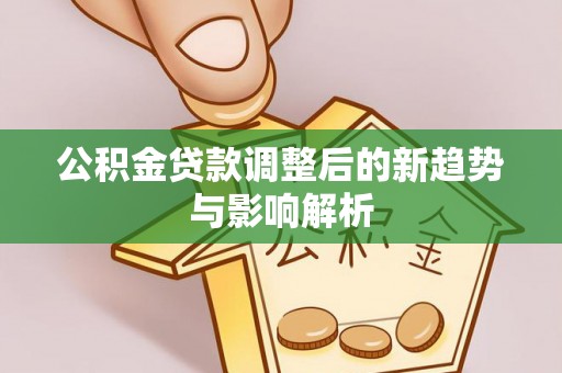 将乐公积金贷款调整后的新趋势与影响解析