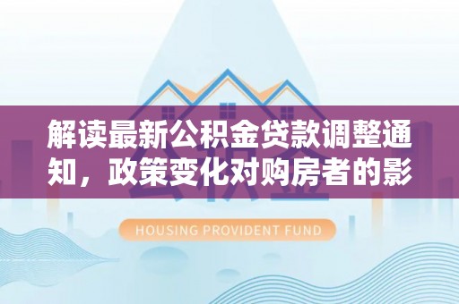 将乐解读最新公积金贷款调整通知，政策变化对购房者的影响与应对策略