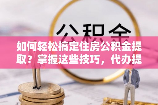 将乐如何轻松搞定住房公积金提取？掌握这些技巧，代办提取住房公积金不再难