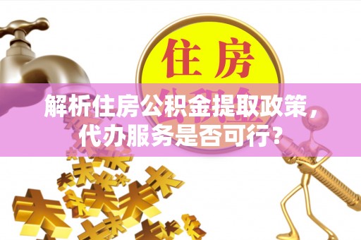 将乐解析住房公积金提取政策，代办服务是否可行？
