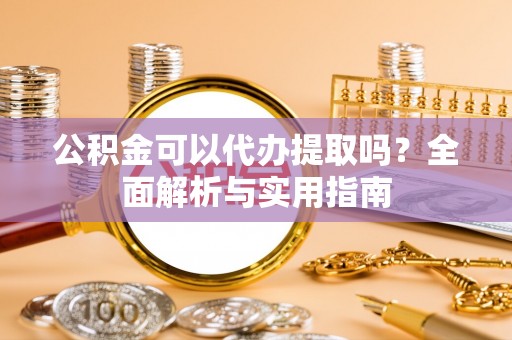 将乐公积金可以代办提取吗？全面解析与实用指南