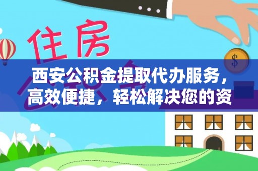 将乐西安公积金提取代办服务，高效便捷，轻松解决您的资金需求