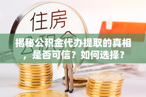 将乐揭秘公积金代办提取的真相，是否可信？如何选择？