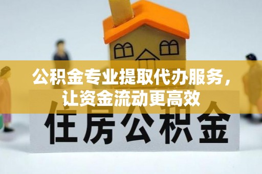 将乐公积金专业提取代办服务，让资金流动更高效