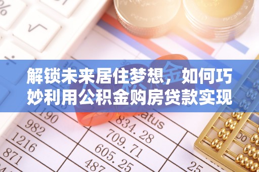将乐解锁未来居住梦想，如何巧妙利用公积金购房贷款实现房产投资