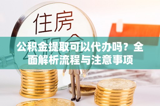将乐公积金提取可以代办吗？全面解析流程与注意事项