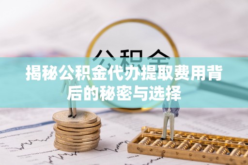 将乐揭秘公积金代办提取费用背后的秘密与选择