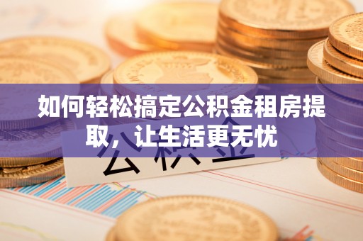 将乐如何轻松搞定公积金租房提取，让生活更无忧