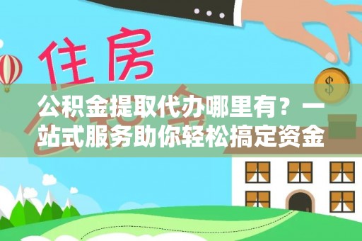 将乐公积金提取代办哪里有？一站式服务助你轻松搞定资金难题