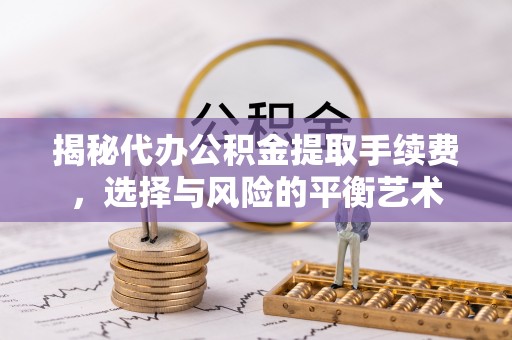 将乐揭秘代办公积金提取手续费，选择与风险的平衡艺术