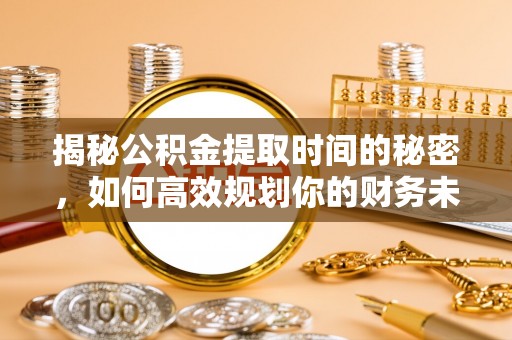 将乐揭秘公积金提取时间的秘密，如何高效规划你的财务未来