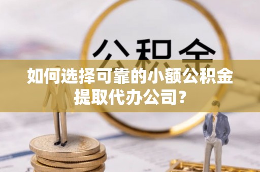 将乐如何选择可靠的小额公积金提取代办公司？