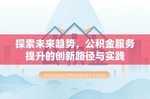 将乐探索未来趋势，公积金服务提升的创新路径与实践