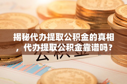 将乐揭秘代办提取公积金的真相，代办提取公积金靠谱吗？