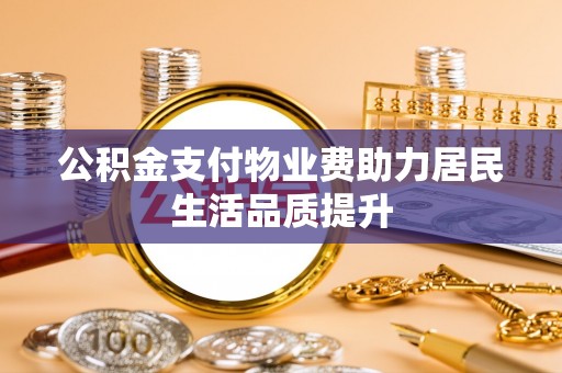 将乐公积金支付物业费助力居民生活品质提升
