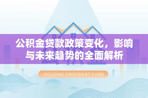 将乐公积金贷款政策变化，影响与未来趋势的全面解析