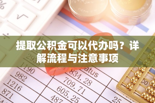 将乐提取公积金可以代办吗？详解流程与注意事项