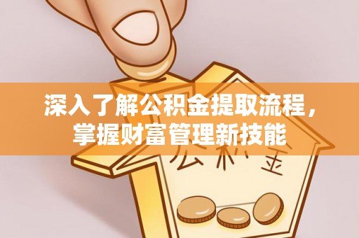 将乐深入了解公积金提取流程，掌握财富管理新技能