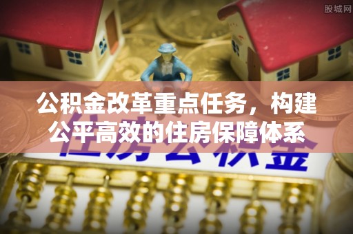 将乐公积金改革重点任务，构建公平高效的住房保障体系