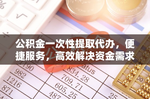 将乐公积金一次性提取代办，便捷服务，高效解决资金需求
