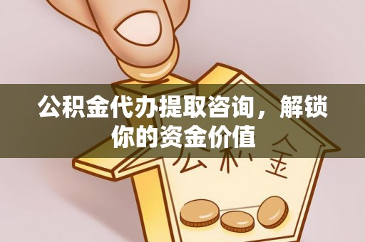 将乐公积金代办提取咨询，解锁你的资金价值