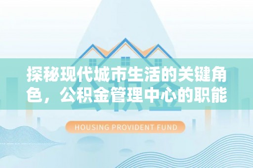 将乐探秘现代城市生活的关键角色，公积金管理中心的职能与影响