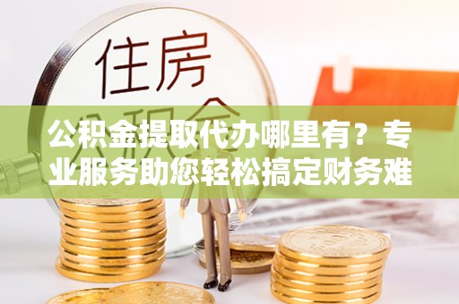 将乐公积金提取代办哪里有？专业服务助您轻松搞定财务难题