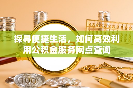 将乐探寻便捷生活，如何高效利用公积金服务网点查询