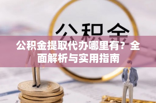 将乐公积金提取代办哪里有？全面解析与实用指南