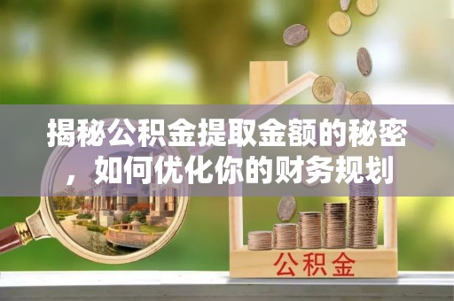 将乐揭秘公积金提取金额的秘密，如何优化你的财务规划