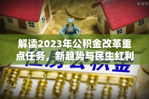将乐解读2023年公积金改革重点任务，新趋势与民生红利