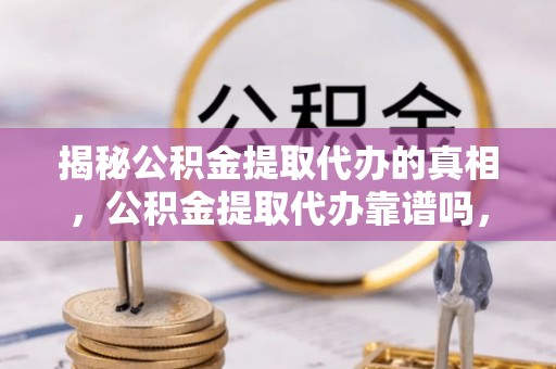 将乐揭秘公积金提取代办的真相，公积金提取代办靠谱吗，如何选择专业服务？