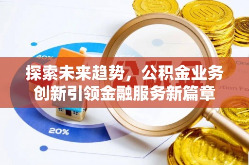 将乐探索未来趋势，公积金业务创新引领金融服务新篇章