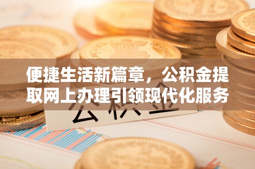 将乐便捷生活新篇章，公积金提取网上办理引领现代化服务