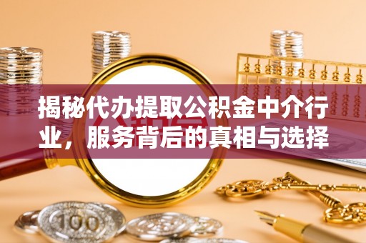将乐揭秘代办提取公积金中介行业，服务背后的真相与选择指南