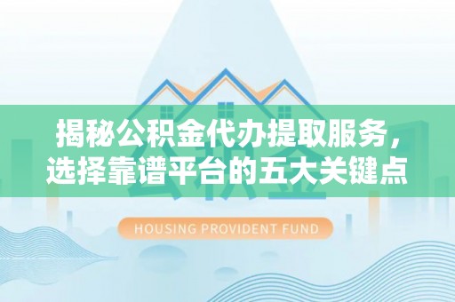 将乐揭秘公积金代办提取服务，选择靠谱平台的五大关键点