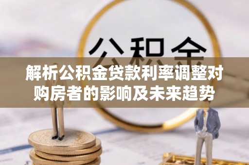 将乐解析公积金贷款利率调整对购房者的影响及未来趋势