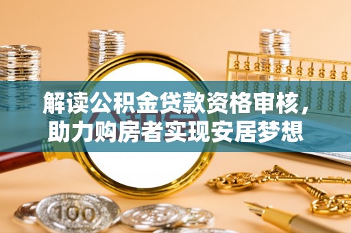 将乐解读公积金贷款资格审核，助力购房者实现安居梦想
