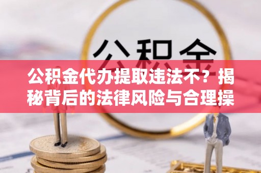 将乐公积金代办提取违法不？揭秘背后的法律风险与合理操作