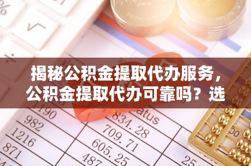 将乐揭秘公积金提取代办服务，公积金提取代办可靠吗？选择需谨慎