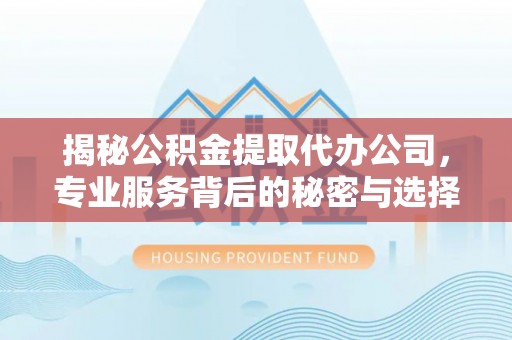 将乐揭秘公积金提取代办公司，专业服务背后的秘密与选择指南