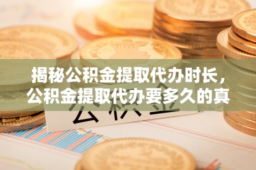 将乐揭秘公积金提取代办时长，公积金提取代办要多久的真相与攻略