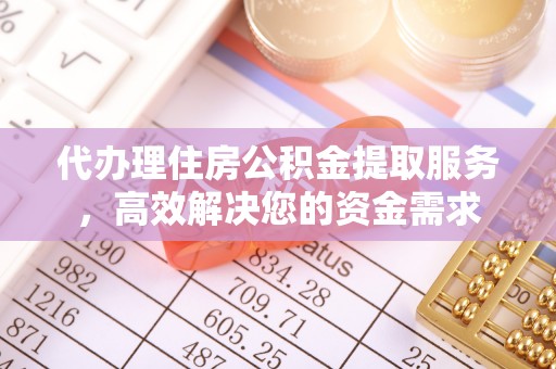 将乐代办理住房公积金提取服务，高效解决您的资金需求