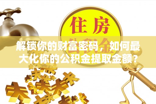 将乐解锁你的财富密码，如何最大化你的公积金提取金额？