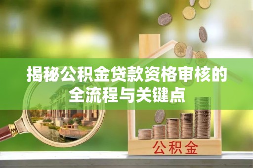 将乐揭秘公积金贷款资格审核的全流程与关键点