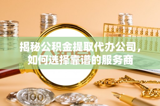 将乐揭秘公积金提取代办公司，如何选择靠谱的服务商