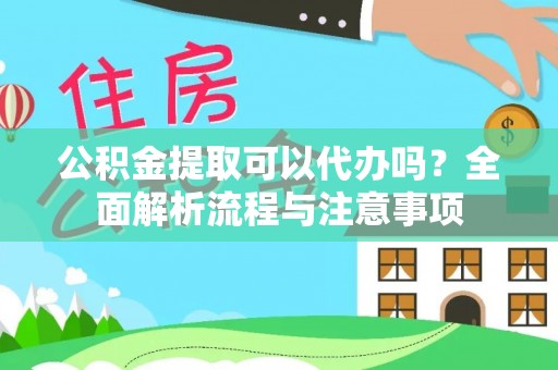 将乐公积金提取可以代办吗？全面解析流程与注意事项