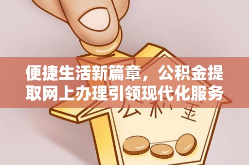 将乐便捷生活新篇章，公积金提取网上办理引领现代化服务
