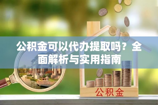 将乐公积金可以代办提取吗？全面解析与实用指南