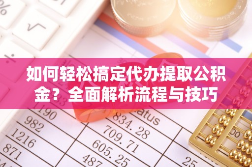 将乐如何轻松搞定代办提取公积金？全面解析流程与技巧